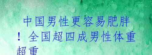  中国男性更容易肥胖！全国超四成男性体重超重