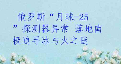  俄罗斯“月球-25”探测器异常 落地南极追寻冰与火之谜