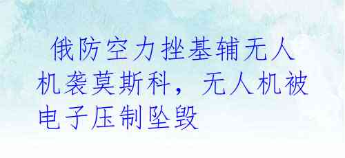  俄防空力挫基辅无人机袭莫斯科，无人机被电子压制坠毁