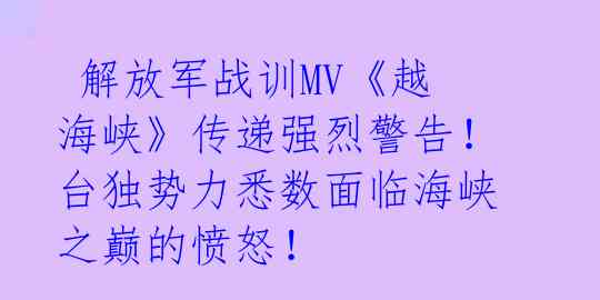  解放军战训MV《越海峡》传递强烈警告！台独势力悉数面临海峡之巅的愤怒！