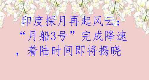  印度探月再起风云：“月船3号”完成降速，着陆时间即将揭晓