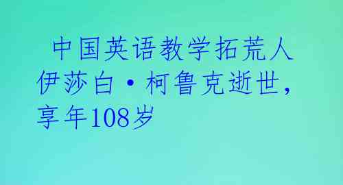  中国英语教学拓荒人伊莎白·柯鲁克逝世，享年108岁