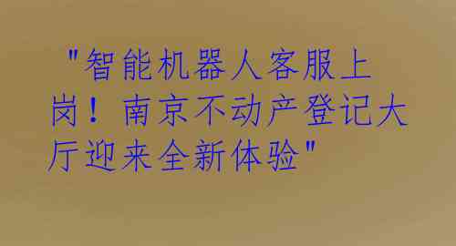  "智能机器人客服上岗！南京不动产登记大厅迎来全新体验"