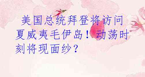  美国总统拜登将访问夏威夷毛伊岛！动荡时刻将现面纱？