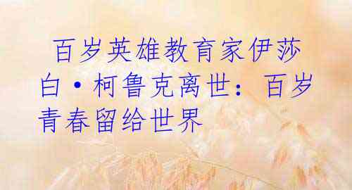  百岁英雄教育家伊莎白·柯鲁克离世：百岁青春留给世界