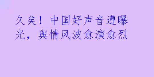 久矣！中国好声音遭曝光，舆情风波愈演愈烈