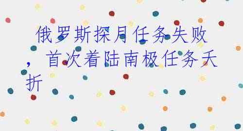  俄罗斯探月任务失败，首次着陆南极任务夭折