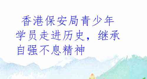  香港保安局青少年学员走进历史，继承自强不息精神
