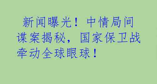  新闻曝光！中情局间谍案揭秘，国家保卫战牵动全球眼球！