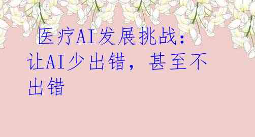  医疗AI发展挑战：让AI少出错，甚至不出错