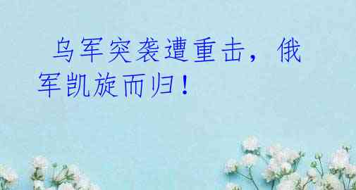  乌军突袭遭重击，俄军凯旋而归！