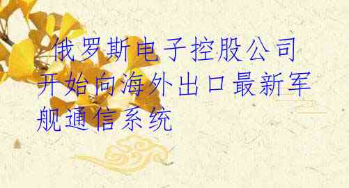  俄罗斯电子控股公司开始向海外出口最新军舰通信系统