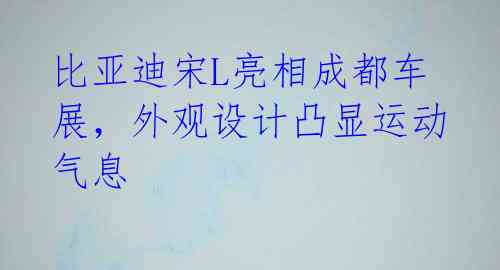 比亚迪宋L亮相成都车展，外观设计凸显运动气息