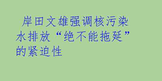  岸田文雄强调核污染水排放“绝不能拖延”的紧迫性