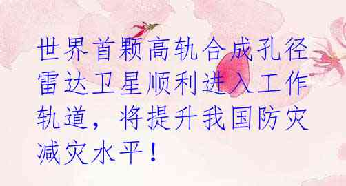 世界首颗高轨合成孔径雷达卫星顺利进入工作轨道，将提升我国防灾减灾水平！