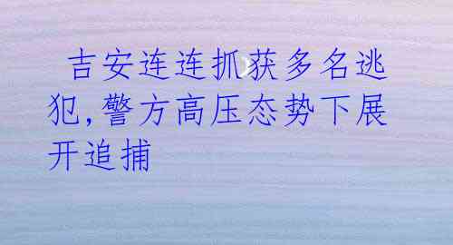  吉安连连抓获多名逃犯,警方高压态势下展开追捕 