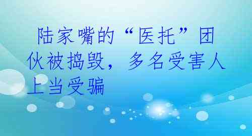  陆家嘴的“医托”团伙被捣毁，多名受害人上当受骗