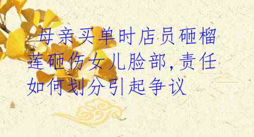  母亲买单时店员砸榴莲砸伤女儿脸部,责任如何划分引起争议