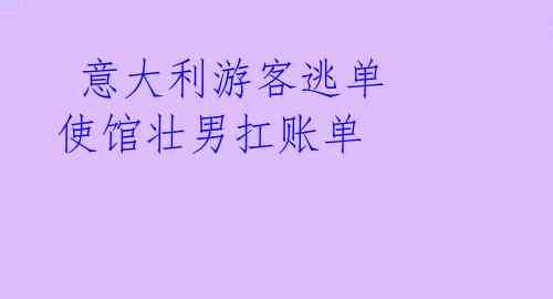  意大利游客逃单 使馆壮男扛账单