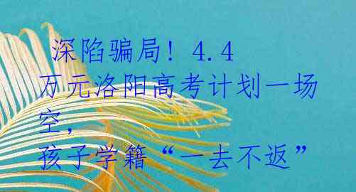  深陷骗局! 4.4万元洛阳高考计划一场空, 孩子学籍“一去不返”