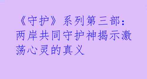 《守护》系列第三部：两岸共同守护神揭示激荡心灵的真义