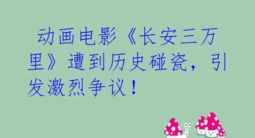  动画电影《长安三万里》遭到历史碰瓷，引发激烈争议！