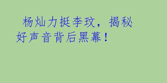  杨灿力挺李玟，揭秘好声音背后黑幕！