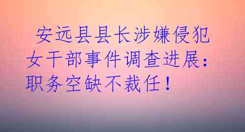  安远县县长涉嫌侵犯女干部事件调查进展：职务空缺不裁任！