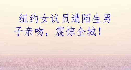  纽约女议员遭陌生男子亲吻，震惊全城！