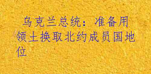  乌克兰总统：准备用领土换取北约成员国地位