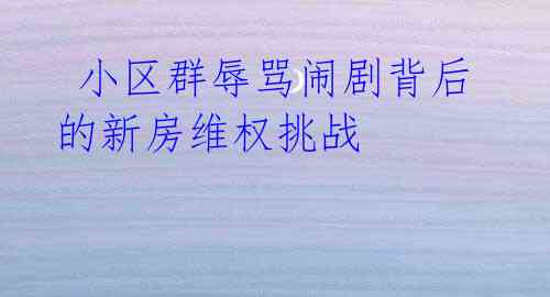  小区群辱骂闹剧背后的新房维权挑战