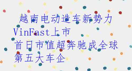  越南电动造车新势力VinFast上市 首日市值超奔驰成全球第五大车企