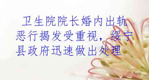  卫生院院长婚内出轨 恶行揭发受重视，绥宁县政府迅速做出处理