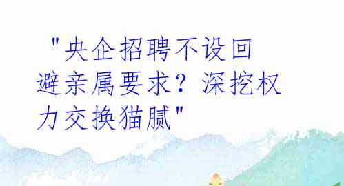  "央企招聘不设回避亲属要求？深挖权力交换猫腻"