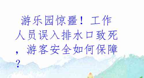  游乐园惊噩！工作人员误入排水口致死，游客安全如何保障？