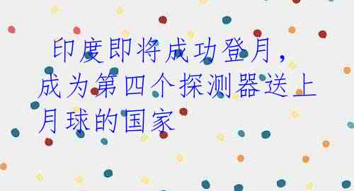  印度即将成功登月，成为第四个探测器送上月球的国家