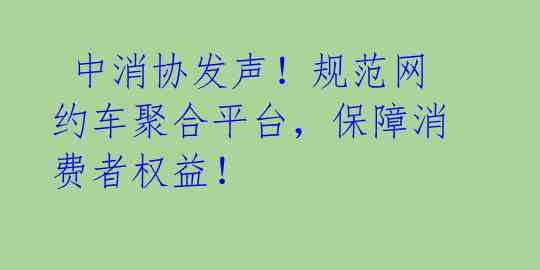  中消协发声！规范网约车聚合平台，保障消费者权益！