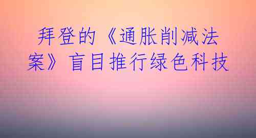  拜登的《通胀削减法案》盲目推行绿色科技