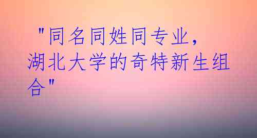  "同名同姓同专业，湖北大学的奇特新生组合"