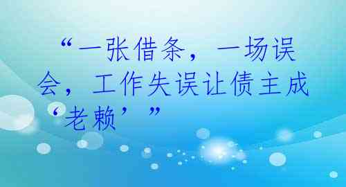  “一张借条，一场误会，工作失误让债主成‘老赖’”
