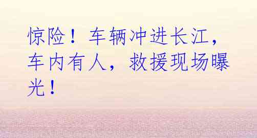 惊险！车辆冲进长江，车内有人，救援现场曝光！
