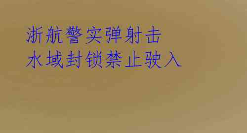 浙航警实弹射击 水域封锁禁止驶入
