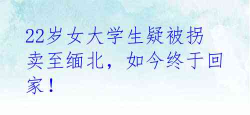 22岁女大学生疑被拐卖至缅北，如今终于回家！