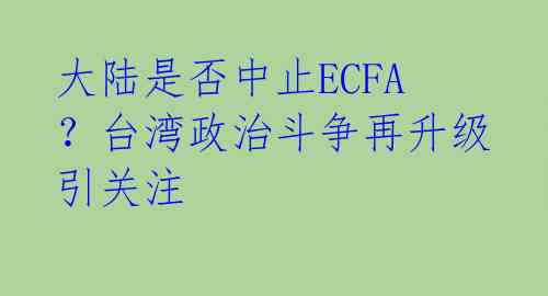 大陆是否中止ECFA？台湾政治斗争再升级引关注