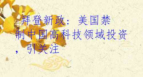  拜登新政: 美国禁制中国高科技领域投资，引关注