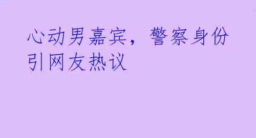 心动男嘉宾，警察身份引网友热议