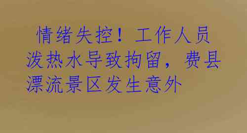  情绪失控！工作人员泼热水导致拘留，费县漂流景区发生意外
