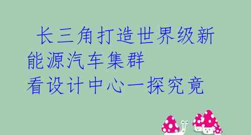  长三角打造世界级新能源汽车集群 看设计中心一探究竟