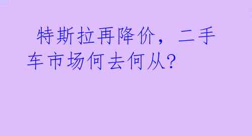  特斯拉再降价，二手车市场何去何从?
