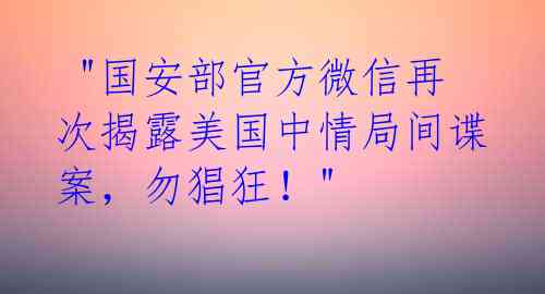  "国安部官方微信再次揭露美国中情局间谍案，勿猖狂！"